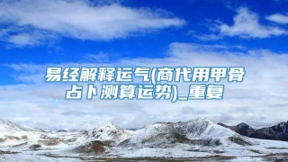 易经解释运气(商代用甲骨占卜测算运势)_重复