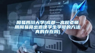 周易四川大学(成都一高校老师用周易算出逃课学生学号的方法真的存在吗)