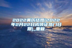 2022黄历结婚(2022年2月22日成领证热门日期)_重复