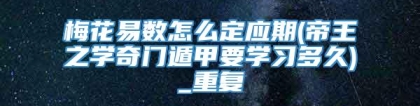 梅花易数怎么定应期(帝王之学奇门遁甲要学习多久)_重复