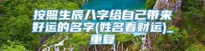 按照生辰八字给自己带来好运的名字(姓名看财运)_重复