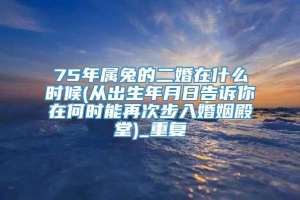 75年属兔的二婚在什么时候(从出生年月日告诉你在何时能再次步入婚姻殿堂)_重复