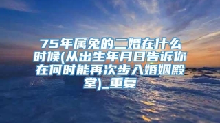 75年属兔的二婚在什么时候(从出生年月日告诉你在何时能再次步入婚姻殿堂)_重复