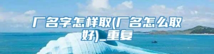 厂名字怎样取(厂名怎么取好)_重复
