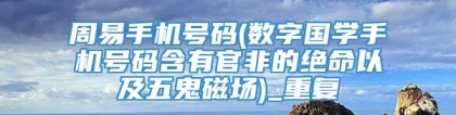 周易手机号码(数字国学手机号码含有官非的绝命以及五鬼磁场)_重复