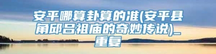 安平哪算卦算的准(安平县角邱吕祖庙的奇妙传说)_重复