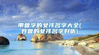 带曾字的女孩名字大全(姓曾的女孩名字好听)