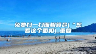 免费扫一扫面相算命(“您看这个面相)_重复