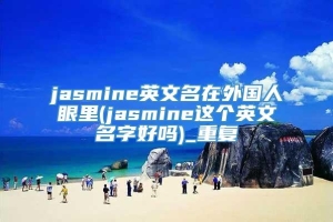 jasmine英文名在外国人眼里(jasmine这个英文名字好吗)_重复