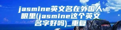 jasmine英文名在外国人眼里(jasmine这个英文名字好吗)_重复