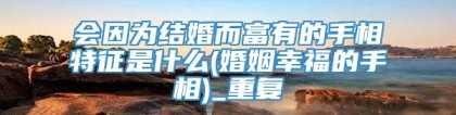会因为结婚而富有的手相特征是什么(婚姻幸福的手相)_重复