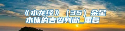 《水龙经》（35）金星水体的吉凶判断_重复