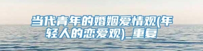 当代青年的婚姻爱情观(年轻人的恋爱观)_重复