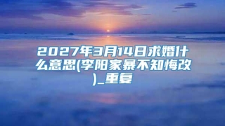 2027年3月14日求婚什么意思(李阳家暴不知悔改)_重复