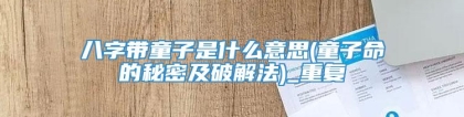 八字带童子是什么意思(童子命的秘密及破解法)_重复