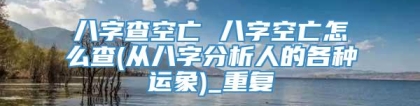 八字查空亡 八字空亡怎么查(从八字分析人的各种运象)_重复