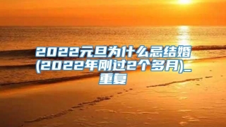 2022元旦为什么忌结婚(2022年刚过2个多月)_重复
