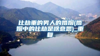 比劫重的男人的婚姻(婚姻中的比劫是啥意思)_重复