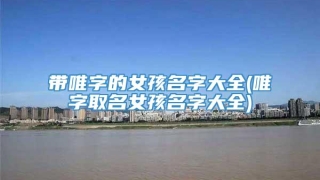 带唯字的女孩名字大全(唯字取名女孩名字大全)