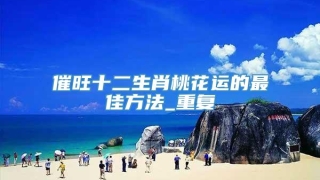 催旺十二生肖桃花运的最佳方法_重复