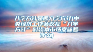 八字方针是哪八字方针(中央经济工作会议提“八字方针”对资本市场意味着什么)