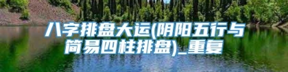 八字排盘大运(阴阳五行与简易四柱排盘)_重复