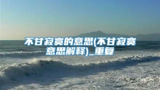 不甘寂寞的意思(不甘寂寞意思解释)_重复