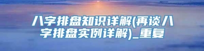 八字排盘知识详解(再谈八字排盘实例详解)_重复