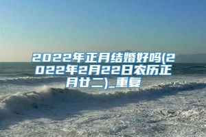 2022年正月结婚好吗(2022年2月22日农历正月廿二)_重复