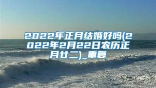 2022年正月结婚好吗(2022年2月22日农历正月廿二)_重复