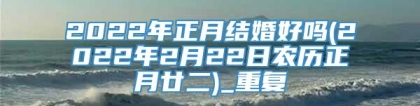 2022年正月结婚好吗(2022年2月22日农历正月廿二)_重复