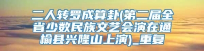 二人转罗成算卦(第二届全省少数民族文艺会演在通榆县兴隆山上演)_重复