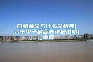 白蜡金命与什么命相克(六十甲子纳音表详细说明)_重复