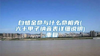 白蜡金命与什么命相克(六十甲子纳音表详细说明)_重复