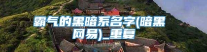 霸气的黑暗系名字(暗黑 网易)_重复