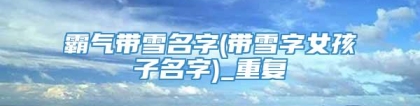 霸气带雪名字(带雪字女孩子名字)_重复