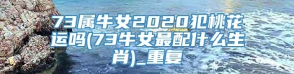 73属牛女2020犯桃花运吗(73牛女最配什么生肖)_重复