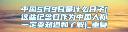 中国5月9日是什么日子(这些纪念日作为中国人你一定要知道和了解)_重复