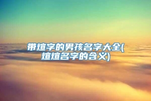 带煊字的男孩名字大全(煊煊名字的含义)