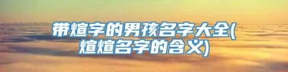 带煊字的男孩名字大全(煊煊名字的含义)