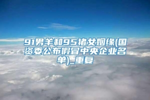 91男羊和95猪女姻缘(国资委公布假冒中央企业名单)_重复