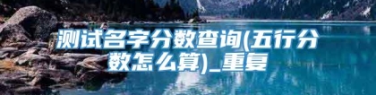 测试名字分数查询(五行分数怎么算)_重复