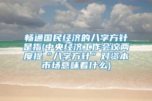 畅通国民经济的八字方针是指(中央经济工作会议两度提“八字方针”对资本市场意味着什么)