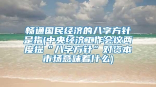 畅通国民经济的八字方针是指(中央经济工作会议两度提“八字方针”对资本市场意味着什么)