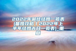 2022年最佳结婚一览表(备婚攻略丨2022年上半年结婚吉日一览表)_重复
