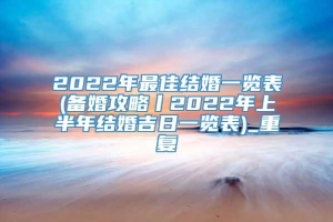 2022年最佳结婚一览表(备婚攻略丨2022年上半年结婚吉日一览表)_重复