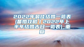 2022年最佳结婚一览表(备婚攻略丨2022年上半年结婚吉日一览表)_重复