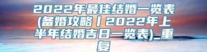 2022年最佳结婚一览表(备婚攻略丨2022年上半年结婚吉日一览表)_重复