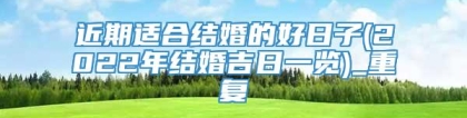 近期适合结婚的好日子(2022年结婚吉日一览)_重复