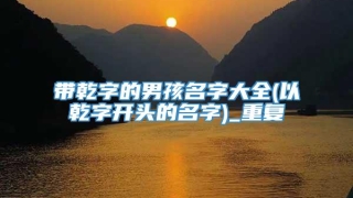 带乾字的男孩名字大全(以乾字开头的名字)_重复